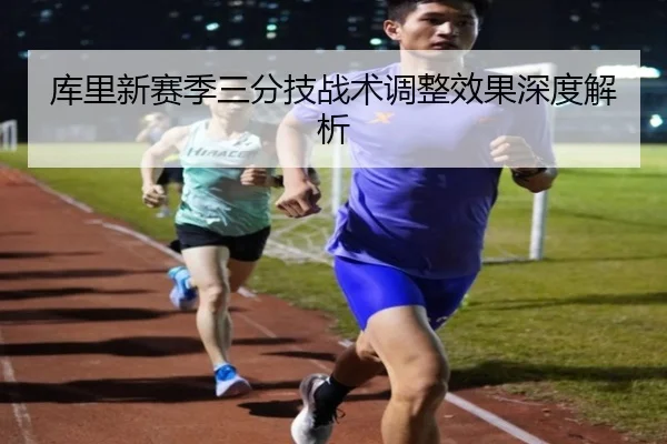 库里新赛季三分技战术调整效果深度解析